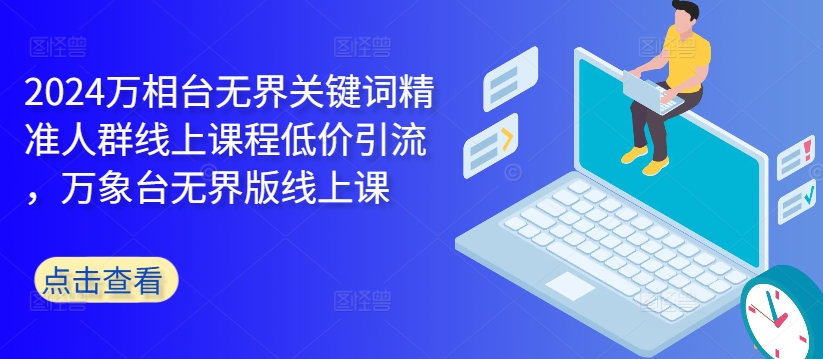 2024万相台无界关键词精准人群线上课程低价引流 ，万象台无界版线上课-星火轻创
