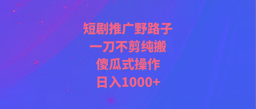 (9586期)短剧推广野路子，一刀不剪纯搬运，傻瓜式操作，日入1000+-星火轻创