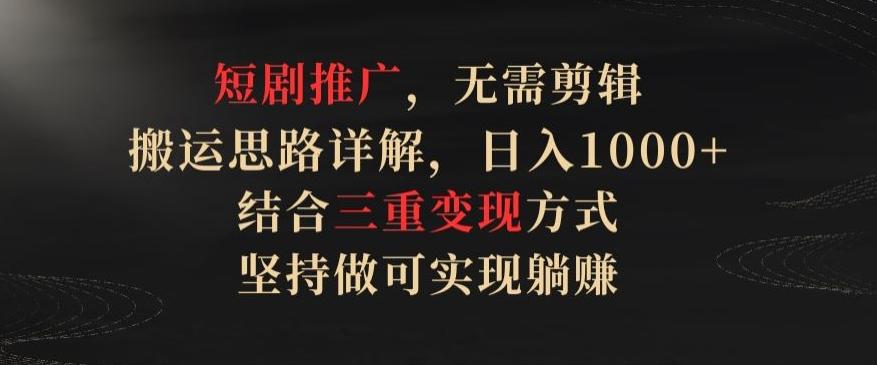 短剧推广，无需剪辑，搬运思路详解，日入1000+，结合三重变现方式，坚持做可实现躺赚【揭秘】-星火轻创
