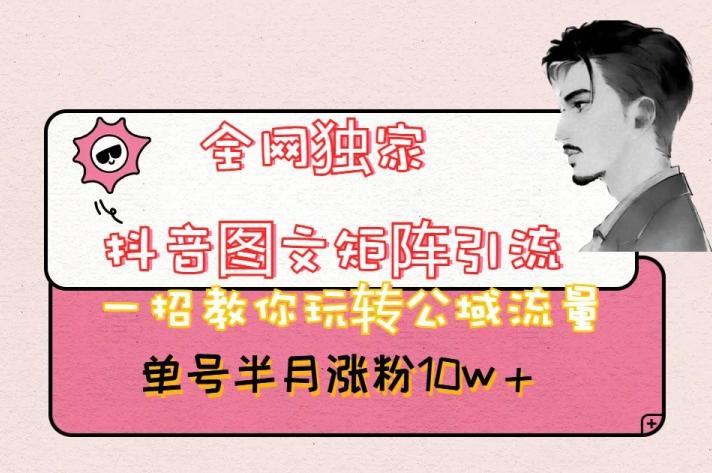 全网独家抖音图文矩阵引流，一招教你玩转公域流量，单号半月涨粉10w+【揭秘】-星火轻创