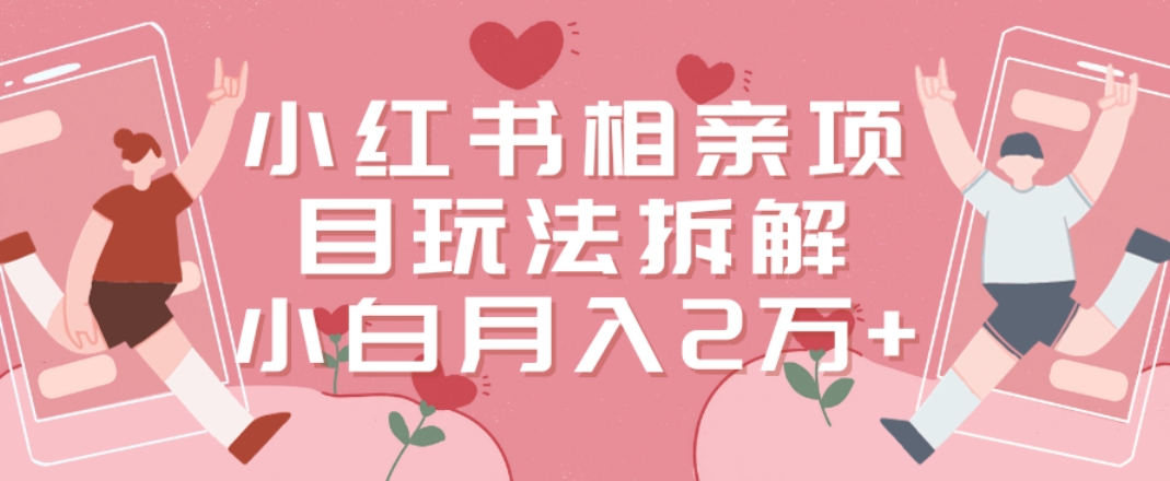小红书相亲项目玩法拆解，有人通过这个副业项目做到了月收入2万多【揭秘】-星火轻创