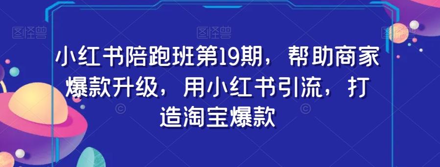 小红书陪跑班第19期，帮助商家爆款升级，用小红书引流，打造淘宝爆款-星火轻创