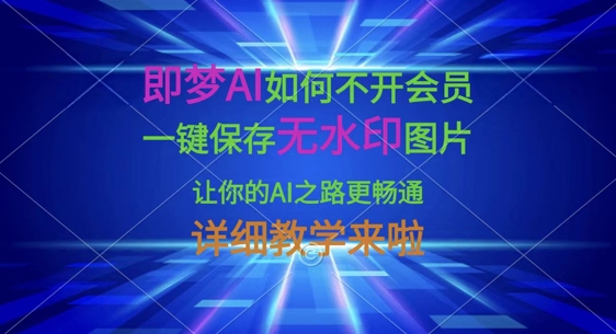 即梦AI如何不开会员，一键保存无水印图片，让你的AI之路更畅通，详细教学来啦-星火轻创