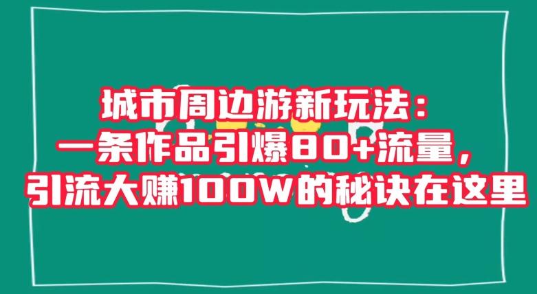城市周边游新玩法：一条作品引爆80+流量，引流大赚100W的秘诀在这里【揭秘】-星火轻创