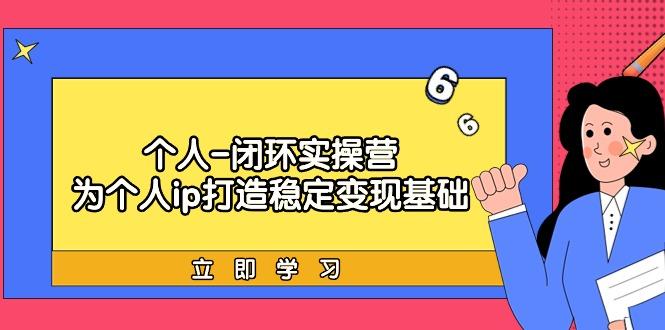 (9331期)个人-闭环实操营：为个人ip打造稳定变现基础，从价值定位/爆款打造/产品...-星火轻创