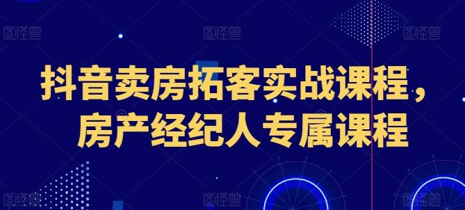 抖音卖房拓客实战课程，房产经纪人专属课程-星火轻创