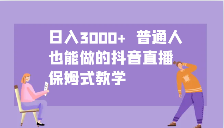 日入3000+ 普通人也能做的抖音直播 保姆式教学-星火轻创