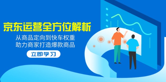 2025京东运营全方位解析：从商品定向到快车权重，助力商家打造爆款商品-星火轻创