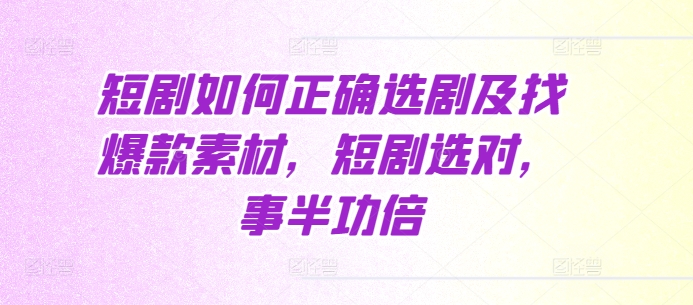 短剧如何正确选剧及找爆款素材，短剧选对，事半功倍-星火轻创