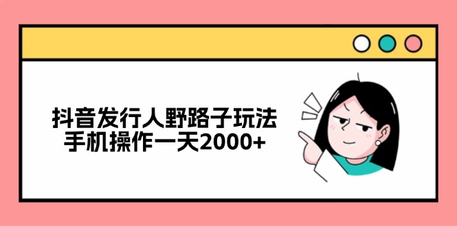 抖音发行人野路子玩法，手机操作一天2000+-星火轻创