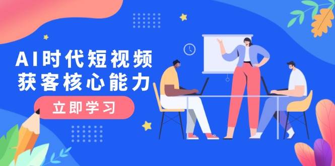 AI时代短视频获客核心课程,三大必备技能解析,认知升级关键要点-星火轻创