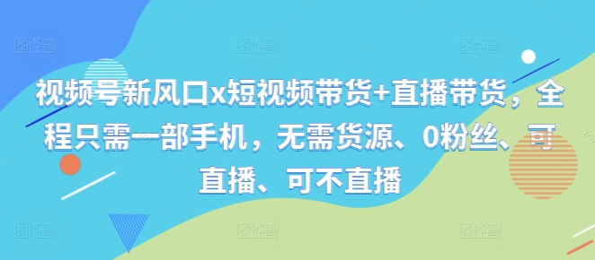 视频号新风口x短视频带货+直播带货，全程只需一部手机，无需货源、0粉丝、可直播、可不直播-星火轻创