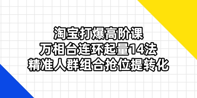 淘宝打爆高阶课：万相台连环起量14法，精准人群组合抢位提转化-星火轻创
