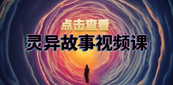 灵异故事视频课：文案、剪辑流程、画面处理及封面制作，助力创作者盈利-星火轻创