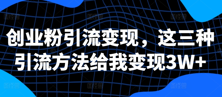 创业粉引流变现，这三种引流方法给我变现3W+【揭秘】-星火轻创
