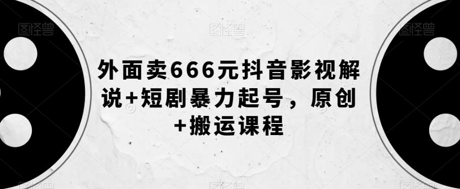 外面卖666元抖音影视解说+短剧暴力起号，原创+搬运课程-星火轻创