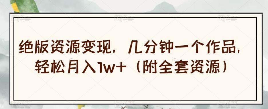 绝版资源变现，几分钟一个作品，轻松月入1w+（附全套资源）【揭秘】-星火轻创