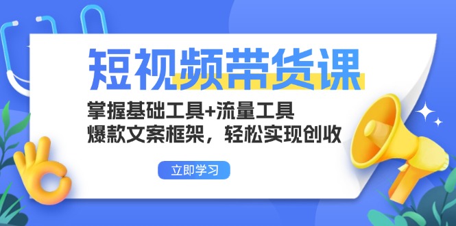 短视频带货课：掌握基础工具+流量工具，爆款文案框架，轻松实现创收-星火轻创