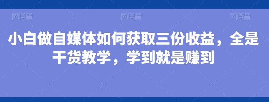 小白做自媒体如何获取三份收益，全是干货教学，学到就是赚到-星火轻创
