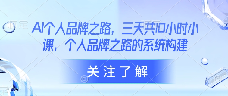 AI个人品牌之路，​三天共10小时小课，个人品牌之路的系统构建-星火轻创