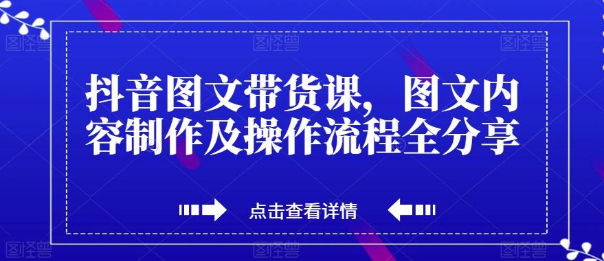 抖音图文带货课，图文内容制作及操作流程全分享-星火轻创