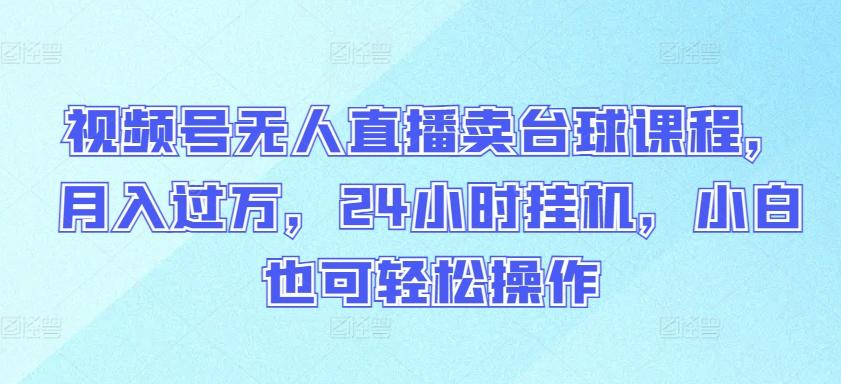 视频号无人直播卖台球课程，月入过万，24小时挂机，小白也可轻松操作【揭秘】-星火轻创