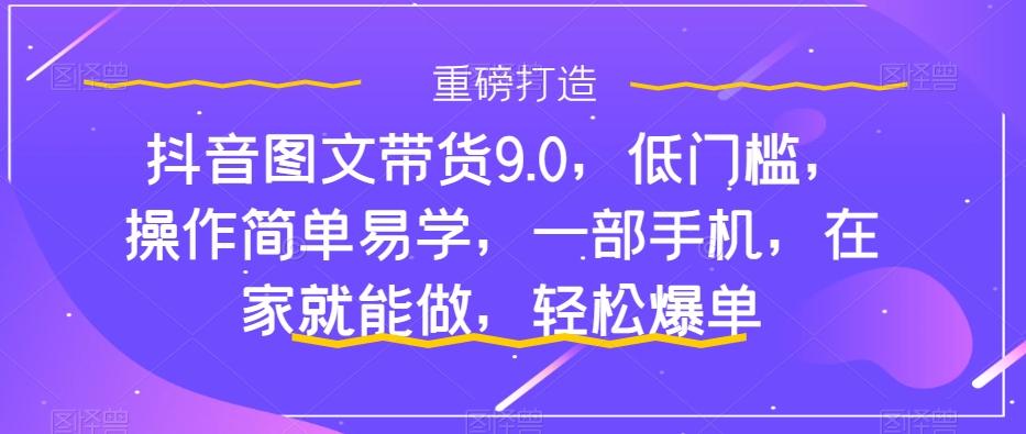 抖音图文带货9.0，低门槛，操作简单易学，一部手机，在家就能做，轻松爆单-星火轻创
