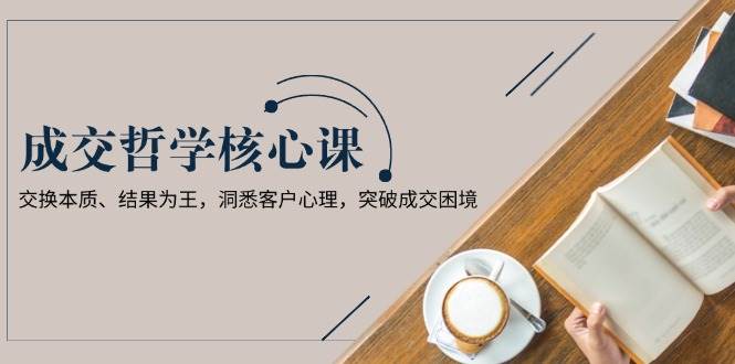 成交哲学课，交换本质、结果为王，洞悉客户心理，突破成交困境-星火轻创