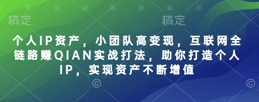 个人IP资产，小团队高变现，互联网全链路赚QIAN实战打法，助你打造个人IP，实现资产不断增值-星火轻创