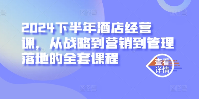 2024下半年酒店经营课，从战略到营销到管理落地的全套课程-星火轻创