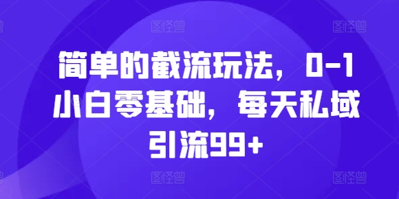 简单的截流玩法，0-1小白零基础，每天私域引流99+【揭秘】-星火轻创