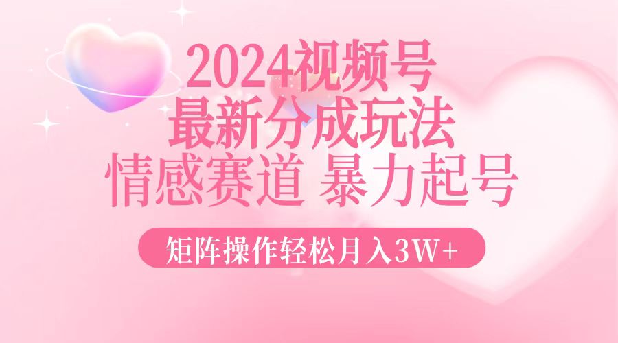 2024最新视频号分成玩法，情感赛道，暴力起号，矩阵操作轻松月入3W+-星火轻创