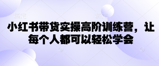 小红书带货实操高阶训练营，让每个人都可以轻松学会-星火轻创