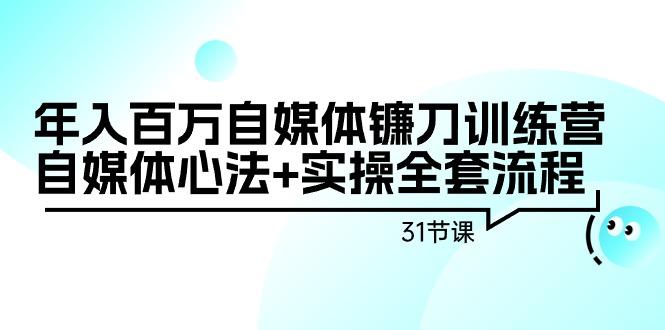 年入百万自媒体镰刀训练营：自媒体心法+实操全套流程(31节课)-星火轻创