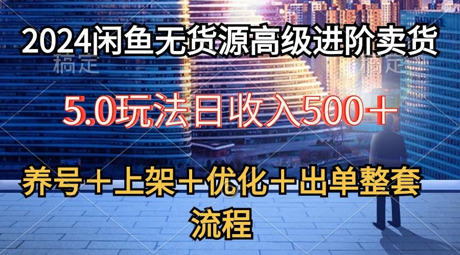 2024闲鱼无货源高级进阶卖货5.0，养号＋选品＋上架＋优化＋出单整套流程-星火轻创