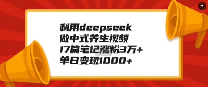 利用deepseek做中式养生视频，17篇笔记涨粉3万+，单日变现1k-星火轻创