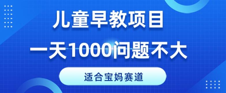 适合宝妈的赛道，儿童早教项目，一单29-49，一天1000问题不大！-星火轻创