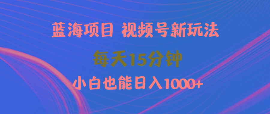 (9813期)蓝海项目视频号新玩法 每天15分钟 小白也能日入1000+-星火轻创