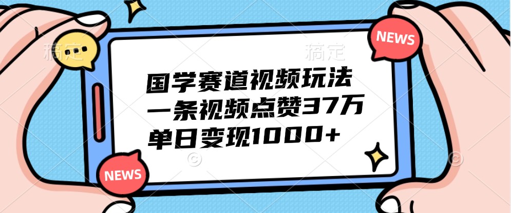 国学赛道视频玩法,一条视频点赞37万,单日变现1000+-星火轻创