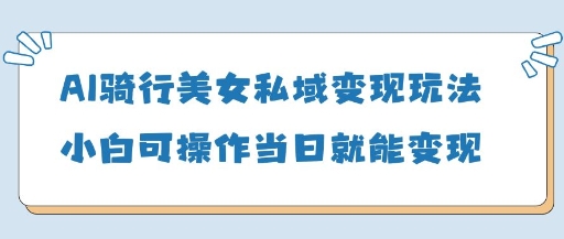 AI骑行美女私域变现玩法小白可操作当日变现5张-星火轻创