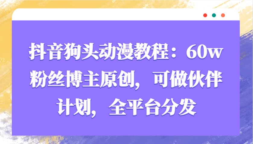 抖音狗头动漫教程：60w粉丝博主原创，可做伙伴计划，全平台分发-星火轻创