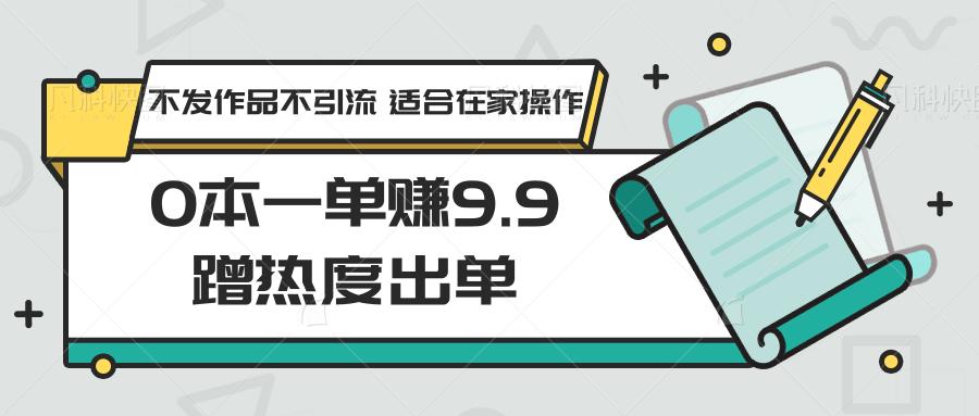 0本一单赚9.9蹭热度出单，不发作品不引流 适合在家操作-星火轻创