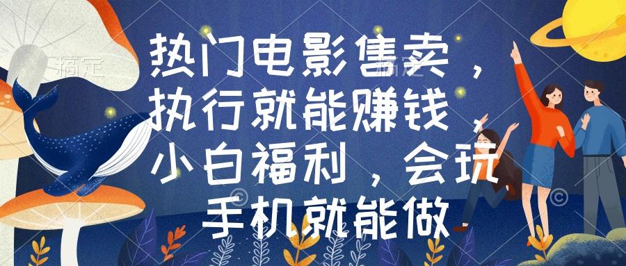 热门电影售卖，执行就能赚钱，小白福利，会玩手机就能做-星火轻创