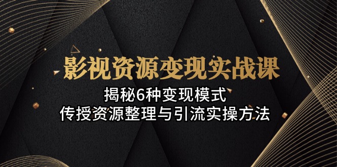 影视资源变现实战课：揭秘6种变现模式，传授资源整理与引流实操方法-星火轻创
