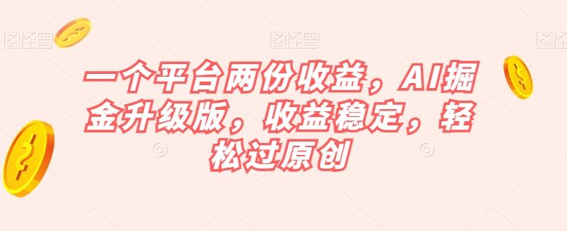 一个平台两份收益，AI掘金升级版，收益稳定，轻松过原创【揭秘】-星火轻创