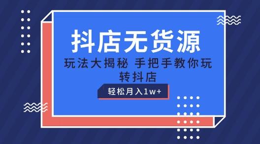 抖店无货源玩法，保姆级教程手把手教你玩转抖店，轻松月入1W+【揭秘】-星火轻创