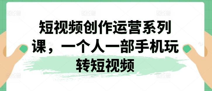 短视频创作运营系列课，一个人一部手机玩转短视频-星火轻创