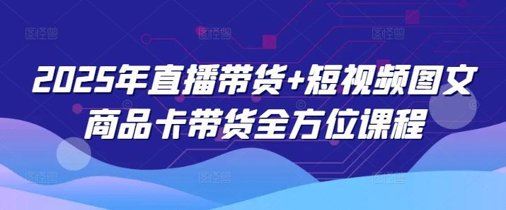 2025年直播带货+短视频图文商品卡带货全方位课程-星火轻创