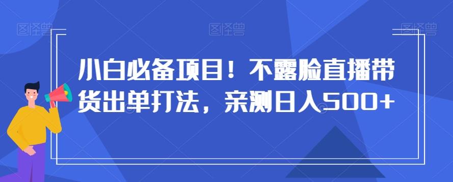小白必备项目！不露脸直播带货出单打法，亲测日入500+【揭秘】-星火轻创