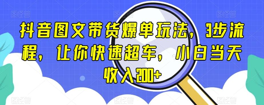 抖音图文带货爆单玩法，3步流程，让你快速超车，小白当天收入200+【揭秘】-星火轻创